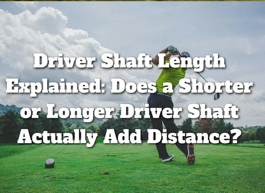 Driver Shaft Length Explained: Does a Shorter or Longer Driver Shaft Actually Add Distance?